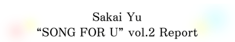 Sakai Yu“SONG FOR U”vol.2 Report