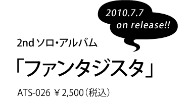 2nd solo album "Fantasista" 2010.07.07 on release !! ATS-026 ¥ 2,500 (tax included)