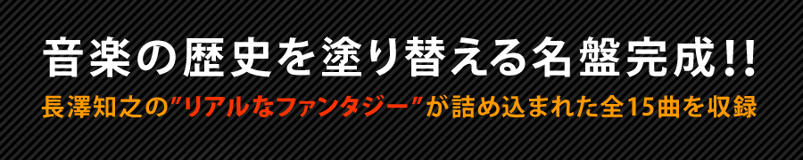 音楽の歴史を塗り替える名盤完成!! 長澤知之の"リアルなファンタジー"が詰め込まれた全15曲を収録