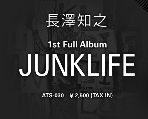 Tomoyuki Nagasawa 1st Full Album “JUNKLIFE” ATS-030 ¥2,500 (TAX IN)