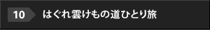 10.はぐれ雲けもの道ひとり旅