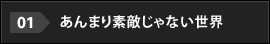 01.あんまり素敵じゃない世界