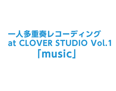 一人多重奏レコーディング at CLOVER STUDIO Vol.1「music」