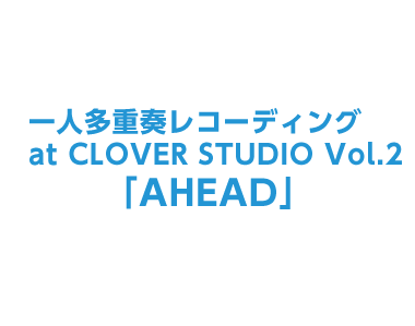一人多重奏レコーディング at CLOVER STUDIO Vol.2「AHEAD」