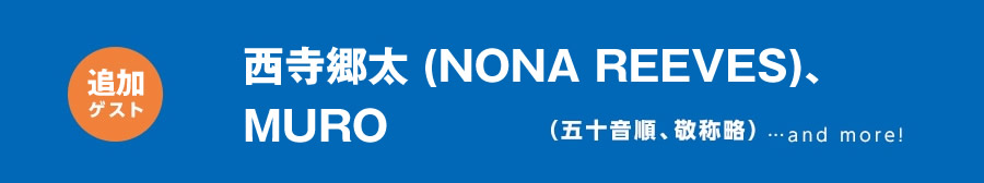 【追加ゲスト】　西寺豪太(NONA REEVES)、MURO　（五十音順、敬称略）...and more！