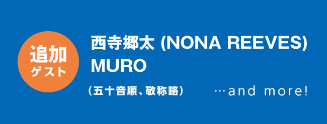 【追加ゲスト】　西寺豪太(NONA REEVES)、MURO　（五十音順、敬称略）...and more！