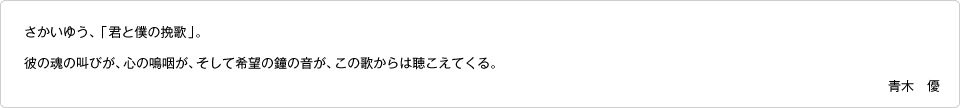 さかいゆう、「君と僕の挽歌」。彼の魂の叫びが、心の嗚咽が、そして希望の鐘の音が、この歌からは聴こえてくる。｜青木　優