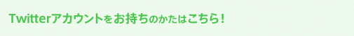 Twitterアカウントをお持ちのかたはこちら！