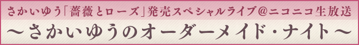 さかいゆう「薔薇とローズ」発売スペシャルライブ@ニコニコ生放送～さかいゆうのオーダーメイド・ナイト～