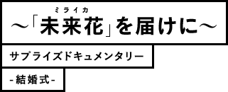 ミライカ「未来花」を届けに サプライズドキュメンタリー -結婚式-