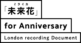 ミライカ「未来花」for Anniversary London recording Document